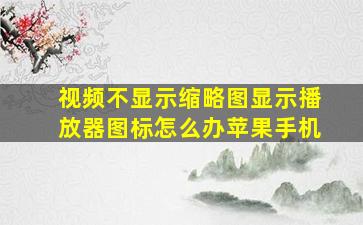 视频不显示缩略图显示播放器图标怎么办苹果手机