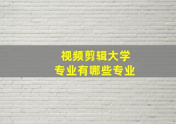 视频剪辑大学专业有哪些专业