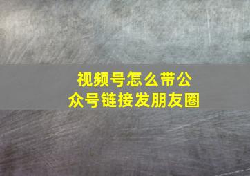 视频号怎么带公众号链接发朋友圈