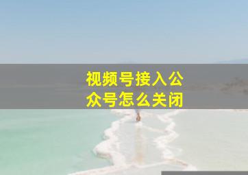 视频号接入公众号怎么关闭