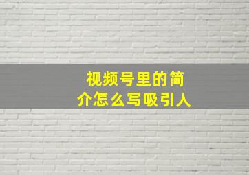 视频号里的简介怎么写吸引人