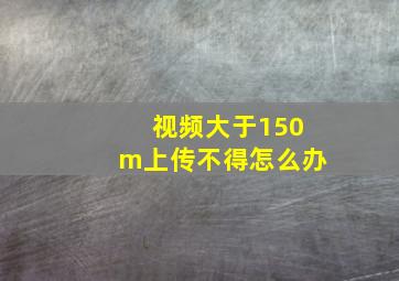 视频大于150m上传不得怎么办