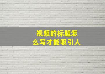 视频的标题怎么写才能吸引人