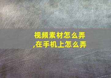 视频素材怎么弄,在手机上怎么弄