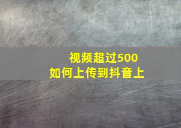 视频超过500如何上传到抖音上