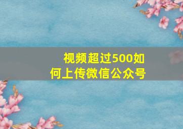 视频超过500如何上传微信公众号