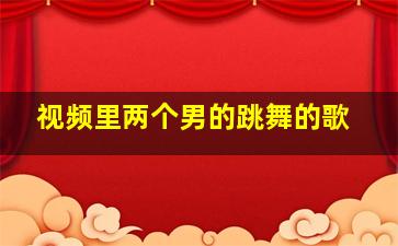 视频里两个男的跳舞的歌