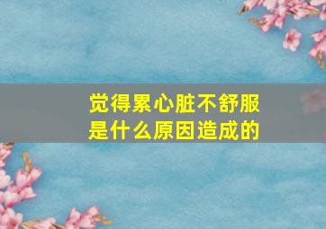 觉得累心脏不舒服是什么原因造成的