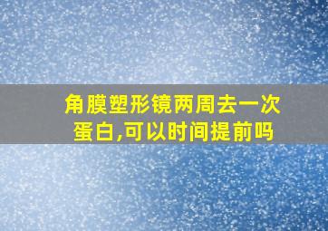 角膜塑形镜两周去一次蛋白,可以时间提前吗