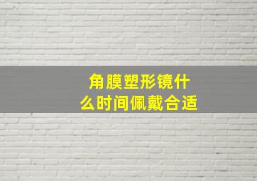 角膜塑形镜什么时间佩戴合适