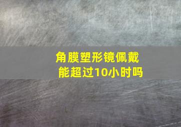 角膜塑形镜佩戴能超过10小时吗