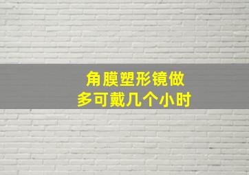 角膜塑形镜做多可戴几个小时