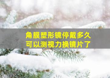 角膜塑形镜停戴多久可以测视力换镜片了