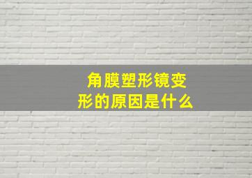 角膜塑形镜变形的原因是什么