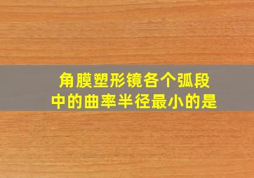 角膜塑形镜各个弧段中的曲率半径最小的是