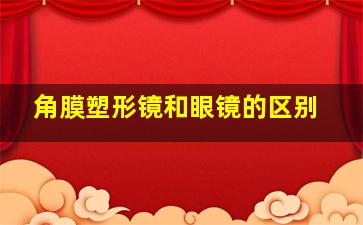 角膜塑形镜和眼镜的区别