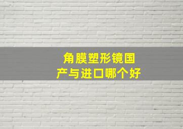 角膜塑形镜国产与进口哪个好