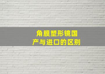 角膜塑形镜国产与进口的区别