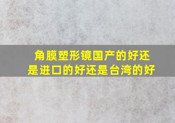 角膜塑形镜国产的好还是进口的好还是台湾的好