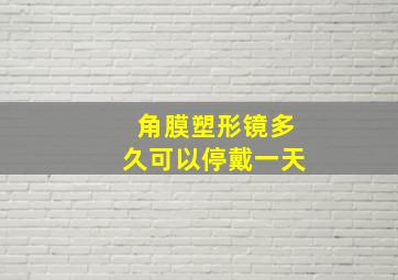 角膜塑形镜多久可以停戴一天