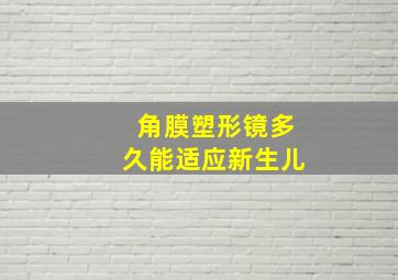 角膜塑形镜多久能适应新生儿