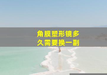 角膜塑形镜多久需要换一副