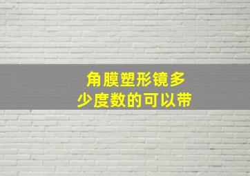 角膜塑形镜多少度数的可以带