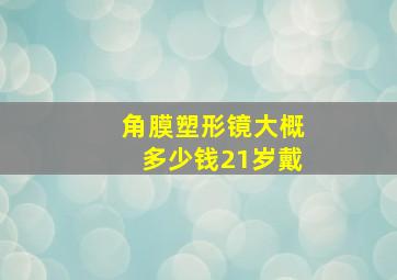 角膜塑形镜大概多少钱21岁戴