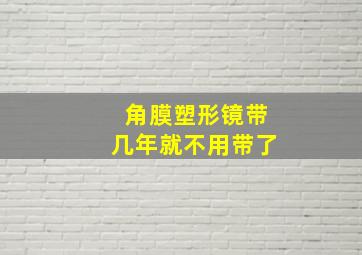 角膜塑形镜带几年就不用带了