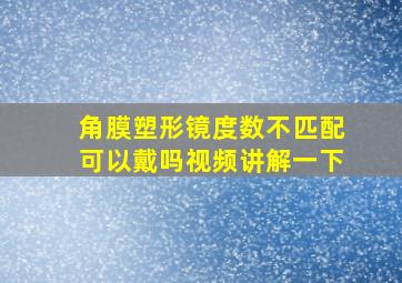 角膜塑形镜度数不匹配可以戴吗视频讲解一下