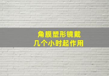 角膜塑形镜戴几个小时起作用