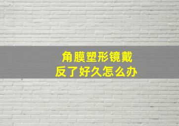 角膜塑形镜戴反了好久怎么办