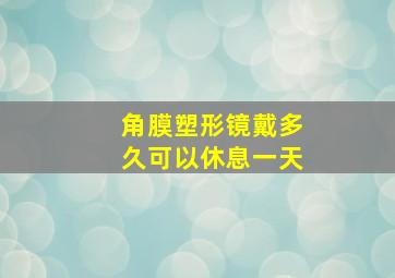 角膜塑形镜戴多久可以休息一天