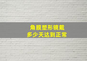 角膜塑形镜戴多少天达到正常