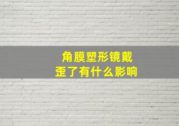 角膜塑形镜戴歪了有什么影响