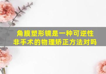 角膜塑形镜是一种可逆性非手术的物理矫正方法对吗