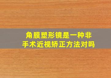 角膜塑形镜是一种非手术近视矫正方法对吗