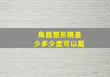 角膜塑形镜最少多少度可以戴