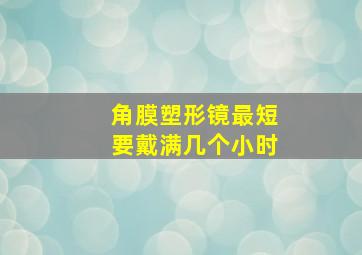 角膜塑形镜最短要戴满几个小时