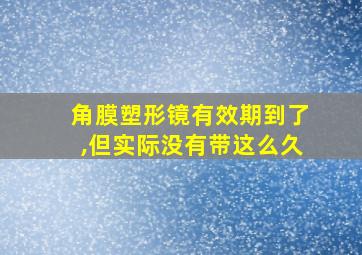 角膜塑形镜有效期到了,但实际没有带这么久