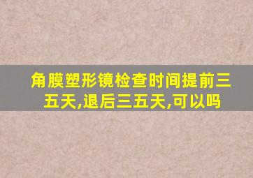 角膜塑形镜检查时间提前三五天,退后三五天,可以吗