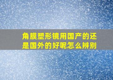 角膜塑形镜用国产的还是国外的好呢怎么辨别