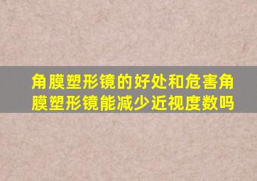 角膜塑形镜的好处和危害角膜塑形镜能减少近视度数吗