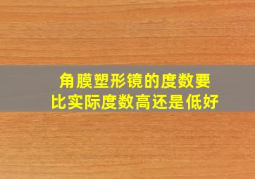 角膜塑形镜的度数要比实际度数高还是低好