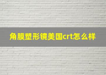 角膜塑形镜美国crt怎么样