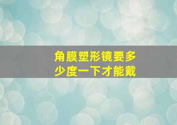 角膜塑形镜要多少度一下才能戴