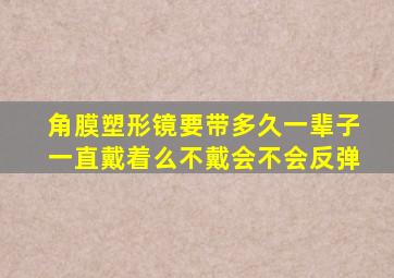 角膜塑形镜要带多久一辈子一直戴着么不戴会不会反弹