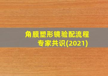 角膜塑形镜验配流程专家共识(2021)