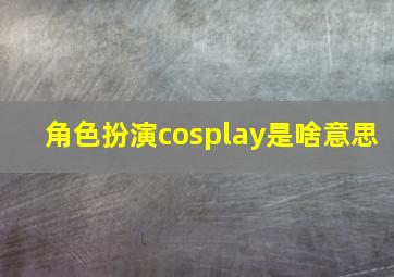 角色扮演cosplay是啥意思