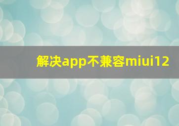 解决app不兼容miui12